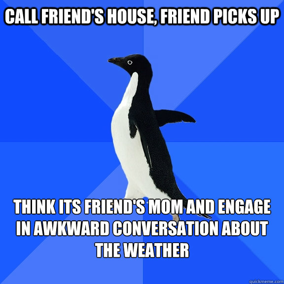 Call friend's house, friend picks up think its friend's mom and engage in awkward conversation about the weather   Socially Awkward Penguin