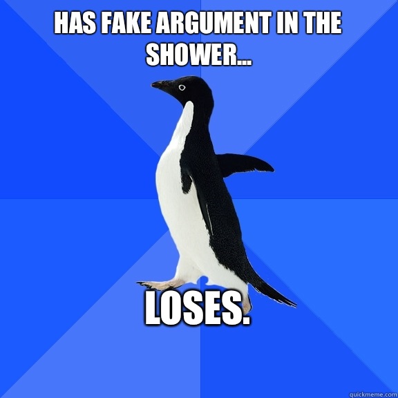 Has fake argument in the shower... Loses.    Socially Awkward Penguin