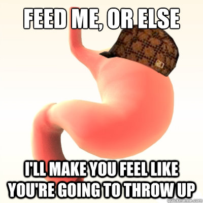 feed me, or else I'll make you feel like you're going to throw up  Scumbag Stomach