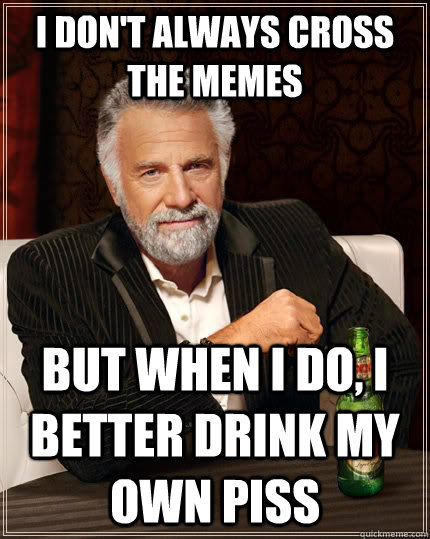 I don't always cross the memes but when I do, I better drink my own piss  The Most Interesting Man In The World