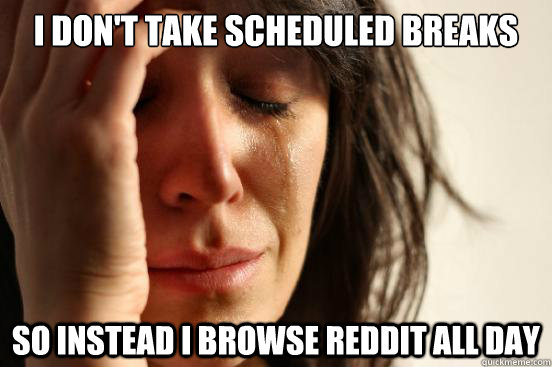 I don't take scheduled breaks So instead I browse reddit all day  First World Problems
