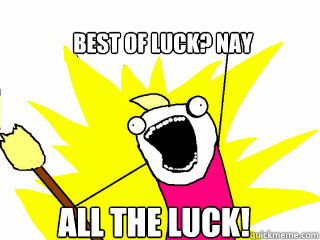 Best of luck? NAY ALL THE LUCK!  All The Things