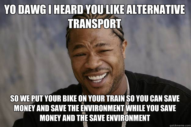 Yo dawg i heard you like alternative transport so we put your bike on your train so you can save money and save the environment while you save money and the save environment    Xzibit meme