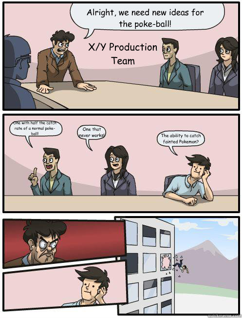 Alright, we need new ideas for the poke-ball! One with half the catch rate of a normal poke-ball! One that never works! The ability to catch fainted Pokemon? X/Y Production Team - Alright, we need new ideas for the poke-ball! One with half the catch rate of a normal poke-ball! One that never works! The ability to catch fainted Pokemon? X/Y Production Team  board room suggestions pokemon