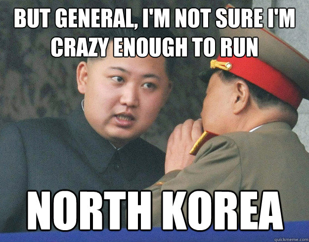 But General, I'm not sure i'm crazy enough to run north korea  Hungry Kim Jong Un