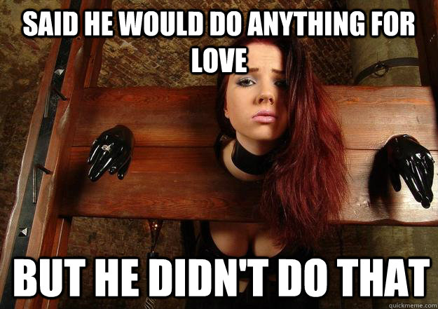 Said he would do anything for love but he didn't do that  First World BDSM Problems