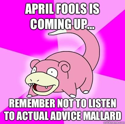 April Fools is coming up... Remember not to listen to Actual Advice Mallard  Slowpoke