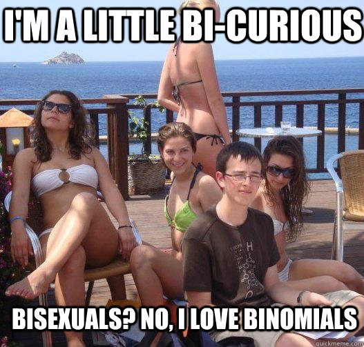 I'm a little bi-curious Bisexuals? No, I love Binomials  Priority Peter