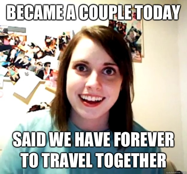 Became a couple today Said we have forever to travel together   Overly Attached Girlfriend