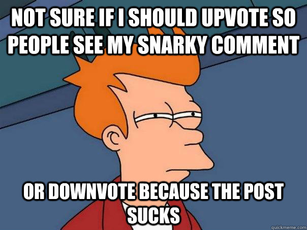 Not sure if i should upvote so people see my snarky comment or downvote because the post sucks  Futurama Fry