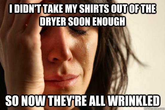 I didn't take my shirts out of the dryer soon enough So now they're all wrinkled  First World Problems