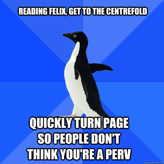 reading felix, get to the centrefold quickly turn page so people don't think you're a perv  Socially Awkward Penguin