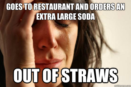 goes to restaurant and orders an extra large soda out of straws - goes to restaurant and orders an extra large soda out of straws  First World Problems