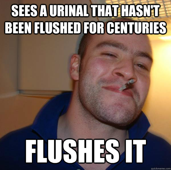 sees a urinal that hasn't been flushed for centuries flushes it - sees a urinal that hasn't been flushed for centuries flushes it  Misc