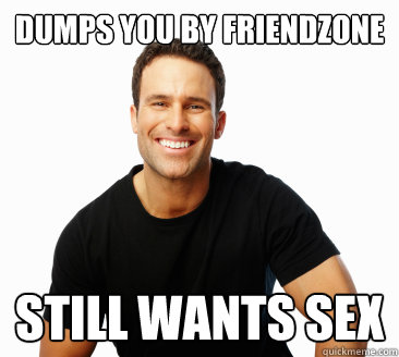 Dumps you by Friendzone Still wants sex  