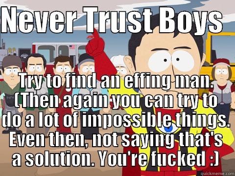 NEVER TRUST BOYS   TRY TO FIND AN EFFING MAN. (THEN AGAIN YOU CAN TRY TO DO A LOT OF IMPOSSIBLE THINGS. EVEN THEN, NOT SAYING THAT'S A SOLUTION. YOU'RE FUCKED :) Captain Hindsight