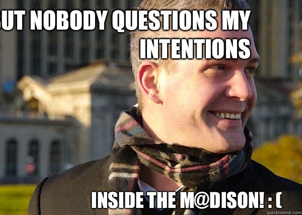 But nobody questions my intentions Inside the M@dison! : ( - But nobody questions my intentions Inside the M@dison! : (  White Entrepreneurial Guy