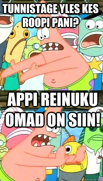 Tunnistage yles kes roopi pani? appi reinuku omad on siin!  Push it somewhere else Patrick