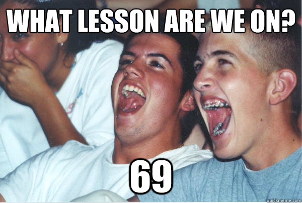 What lesson are we on? 69  Immature High Schoolers