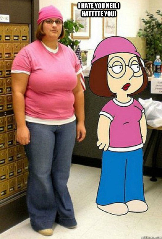 I HATE YOU NEIL I HATTTTE YOU!  real life meg griffin