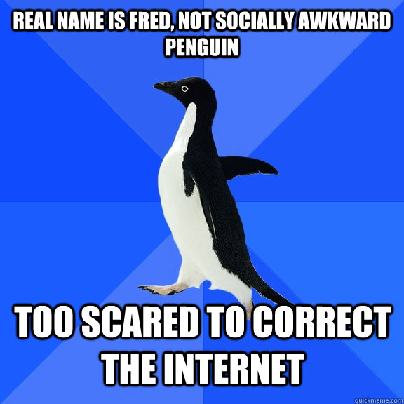 Real name is Fred, not Socially Awkward Penguin Too scared to correct the internet    Socially Awkward Penguin