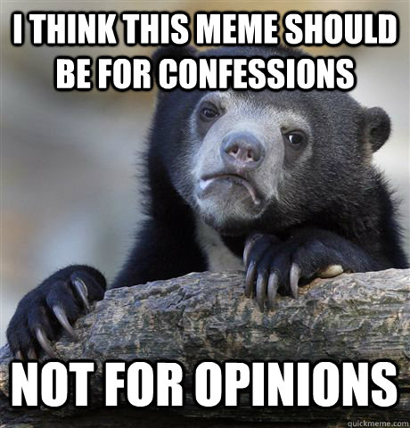 I THINK THIS MEME SHOULD BE FOR CONFESSIONS NOT FOR OPINIONS  Confession Bear