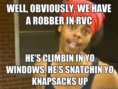 Well, obviously, we have a robber in RVC He's climbin in yo windows, he's snatchin yo knapsacks up  Antoine Dodson
