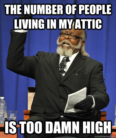 the number of people living in my attic is too damn high  The Rent Is Too Damn High