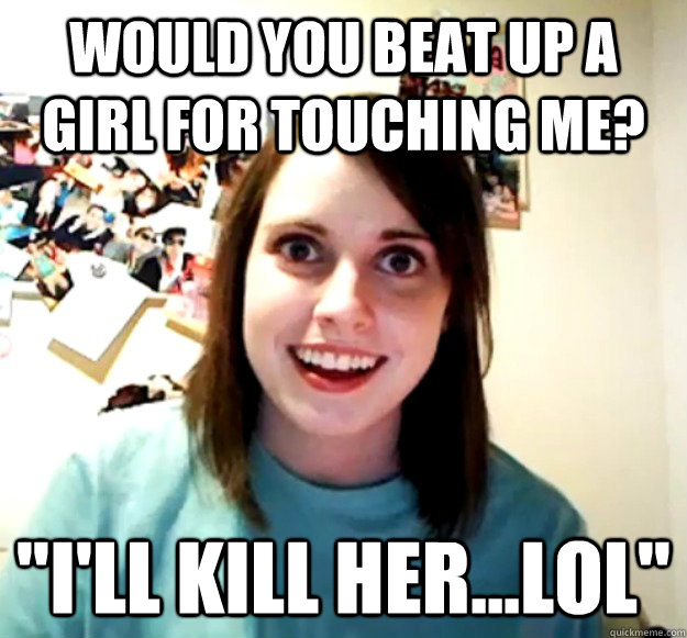 Would you beat up a girl for touching me? 
