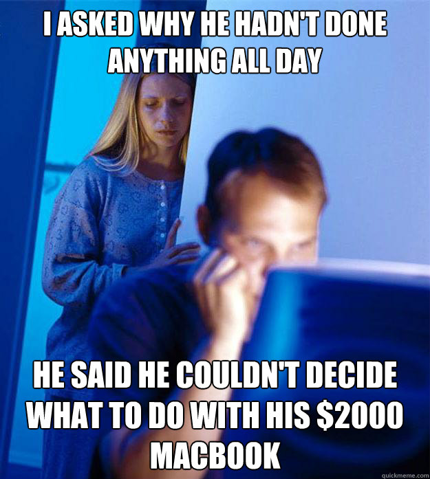 I asked why he hadn't done anything all day He said he couldn't decide what to do with his $2000 Macbook   Redditors Wife