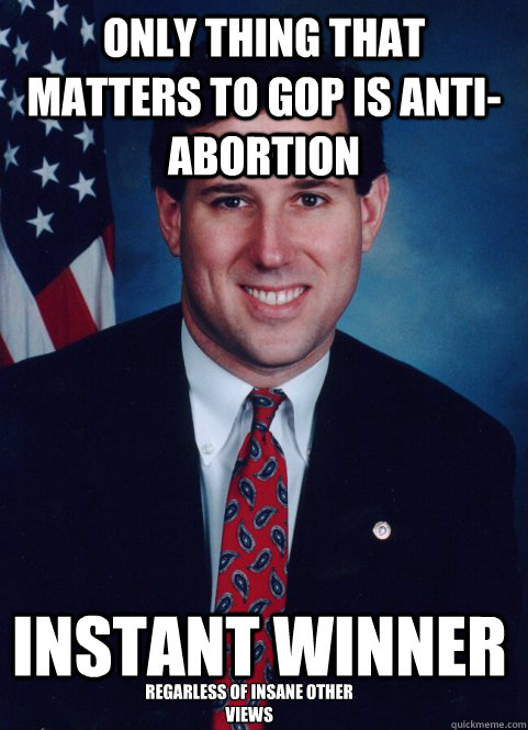 only thing that matters to GOp is anti-abortion instant winner regarless of insane other views - only thing that matters to GOp is anti-abortion instant winner regarless of insane other views  Scumbag Santorum