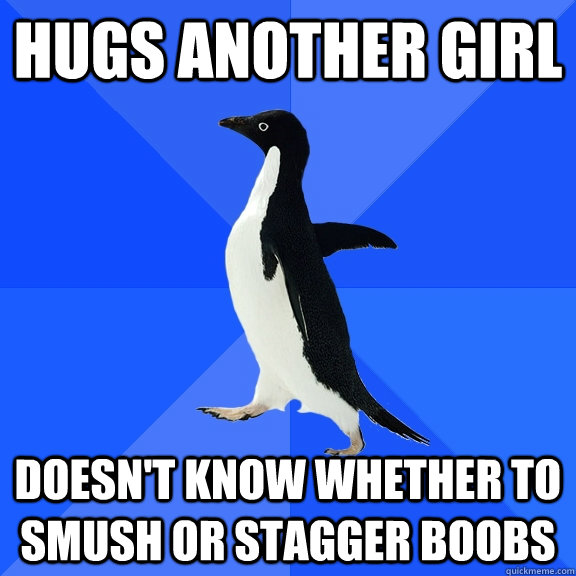 Hugs another Girl Doesn't know whether to smush or stagger boobs  Socially Awkward Penguin