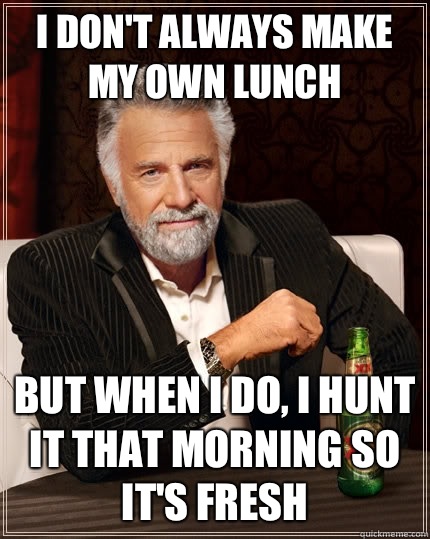 I don't always make my own lunch But when I do, I hunt it that morning so it's fresh  The Most Interesting Man In The World