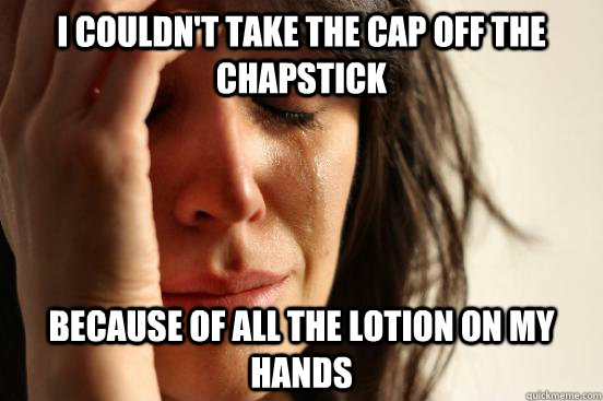 I couldn't take the cap off the chapstick because of all the lotion on my hands - I couldn't take the cap off the chapstick because of all the lotion on my hands  First World Problems