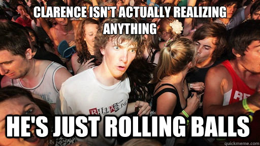 Clarence isn't actually realizing anything He's just rolling balls  Sudden Clarity Clarence