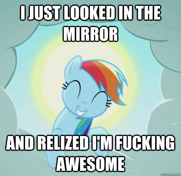 I just looked in the mirror and relized I'm fucking awesome  Good Pony Rainbow Dash