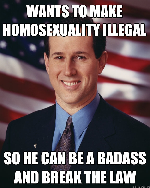 Wants to make homosexuality illegal So he can be a badass and break the law  Rick Santorum