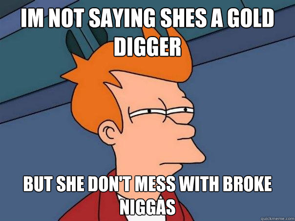 Im not saying shes a gold digger but she don't mess with broke niggas  Futurama Fry