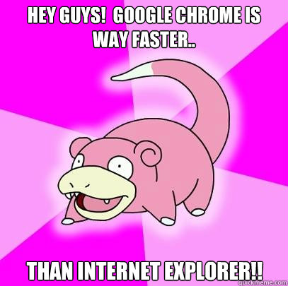 Hey guys!  Google chrome is way faster.. Than Internet explorer!!  Slowpoke