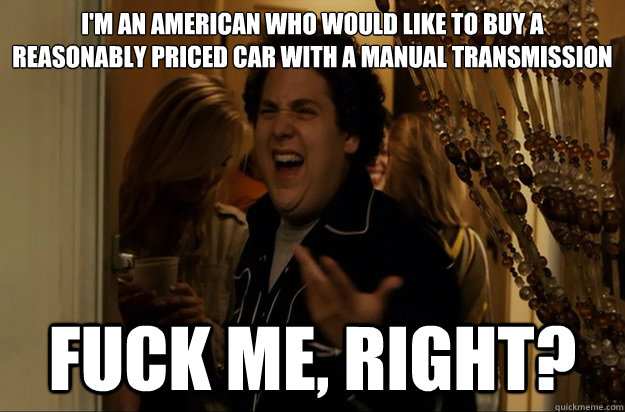 I'm an American who would like to buy a reasonably priced car with a manual transmission Fuck Me, Right? - I'm an American who would like to buy a reasonably priced car with a manual transmission Fuck Me, Right?  Fuck Me, Right
