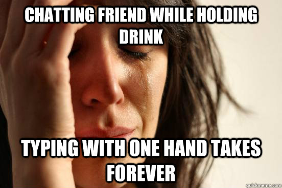chatting friend while holding drink typing with one hand takes forever  First World Problems