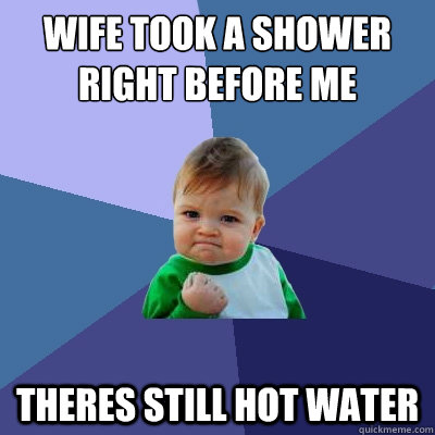 wife took a shower right before me  THeres still hot water  Success Kid