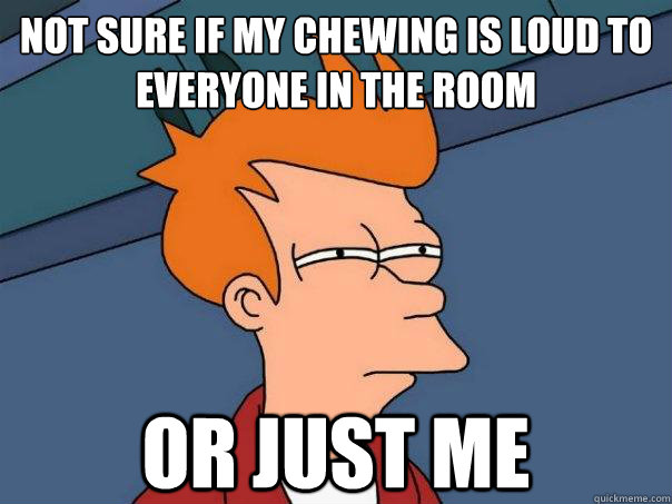 not sure if my chewing is loud to everyone in the room or just me  Futurama Fry