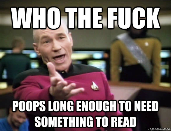 who the fuck poops long enough to need something to read  Annoyed Picard HD