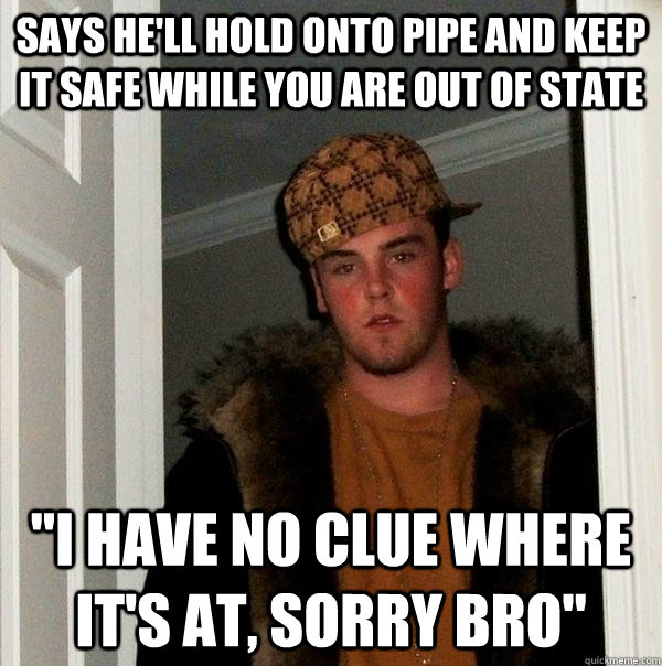 Says he'll hold onto pipe and keep it safe while you are out of state 