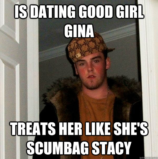 is dating good girl gina treats her like she's scumbag stacy - is dating good girl gina treats her like she's scumbag stacy  Scumbag Steve