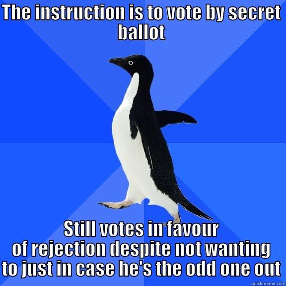 he instruction is to vote by secret ballot Still votes in favour of rejection in case he's the odd one out - THE INSTRUCTION IS TO VOTE BY SECRET BALLOT STILL VOTES IN FAVOUR OF REJECTION DESPITE NOT WANTING TO JUST IN CASE HE'S THE ODD ONE OUT Socially Awkward Penguin