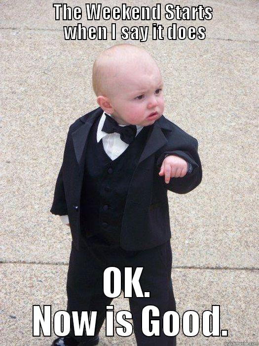               THE WEEKEND STARTS                 WHEN I SAY IT DOES OK.  NOW IS GOOD. Baby Godfather