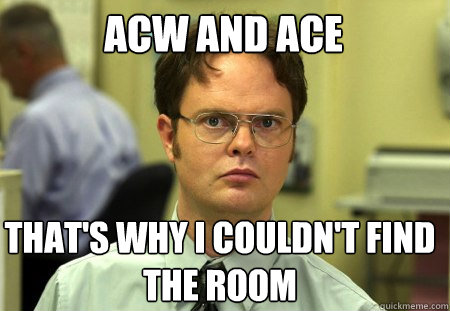 ACW and ACE That's why i couldn't find the room  Schrute