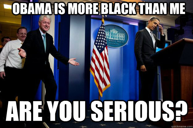 obama is more black than me are you serious?  Inappropriate Timing Bill Clinton